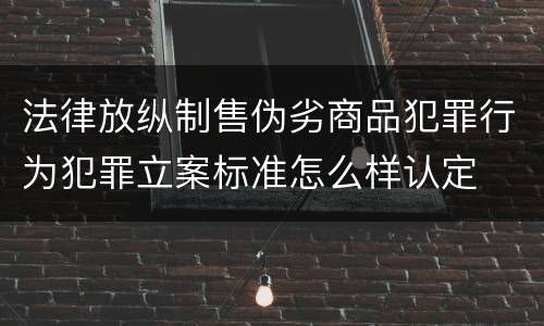 法律放纵制售伪劣商品犯罪行为犯罪立案标准怎么样认定