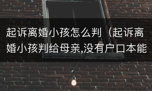 起诉离婚小孩怎么判（起诉离婚小孩判给母亲,没有户口本能迁户籍吗?）