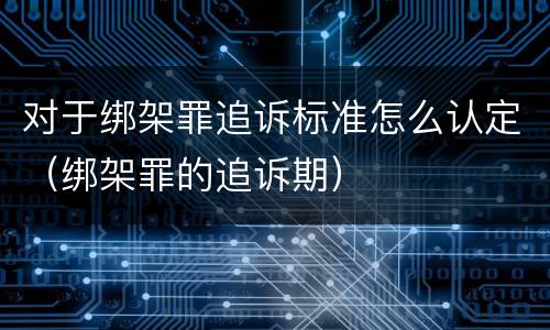 对于绑架罪追诉标准怎么认定（绑架罪的追诉期）