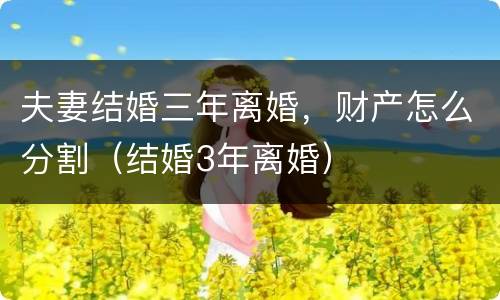 夫妻结婚三年离婚，财产怎么分割（结婚3年离婚）