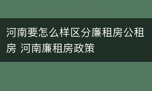 河南要怎么样区分廉租房公租房 河南廉租房政策