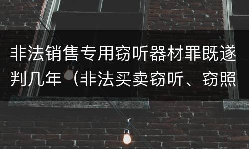 非法销售专用窃听器材罪既遂判几年（非法买卖窃听、窃照专用器材罪）