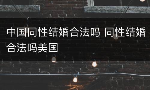 中国同性结婚合法吗 同性结婚合法吗美国