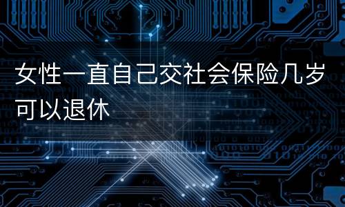 女性一直自己交社会保险几岁可以退休