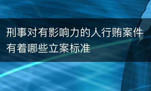刑事对有影响力的人行贿案件有着哪些立案标准