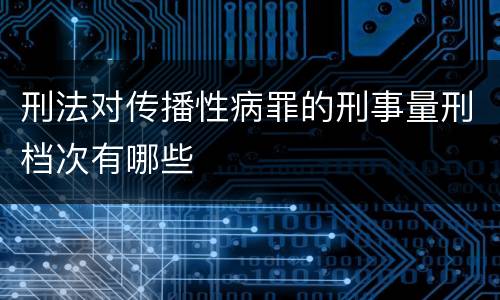 刑法对传播性病罪的刑事量刑档次有哪些