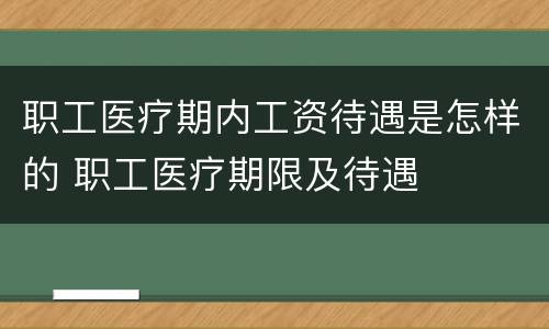 职工医疗期内工资待遇是怎样的 职工医疗期限及待遇