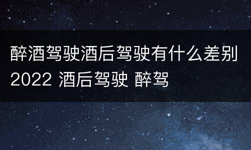 醉酒驾驶酒后驾驶有什么差别2022 酒后驾驶 醉驾