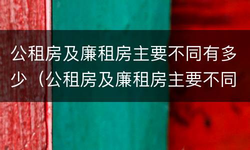 公租房及廉租房主要不同有多少（公租房及廉租房主要不同有多少条规定）