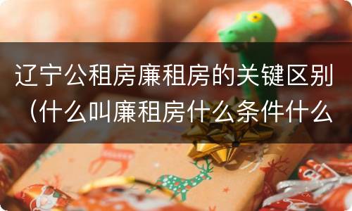 辽宁公租房廉租房的关键区别（什么叫廉租房什么条件什么叫公租房）