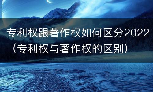 专利权跟著作权如何区分2022（专利权与著作权的区别）