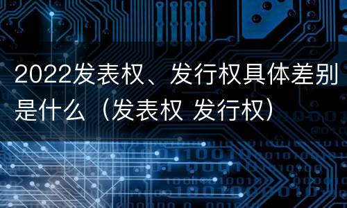 2022发表权、发行权具体差别是什么（发表权 发行权）