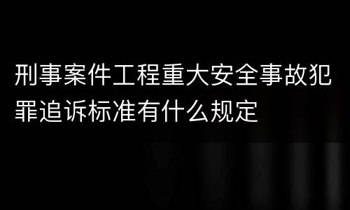 刑事案件工程重大安全事故犯罪追诉标准有什么规定