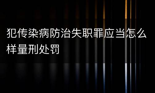 犯传染病防治失职罪应当怎么样量刑处罚