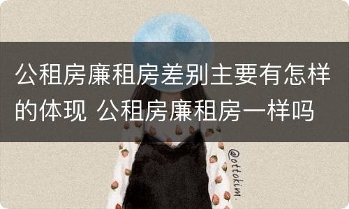 公租房廉租房差别主要有怎样的体现 公租房廉租房一样吗