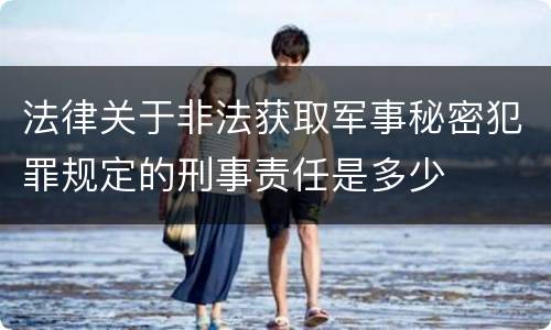 法律关于非法获取军事秘密犯罪规定的刑事责任是多少