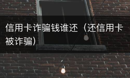 信用卡诈骗钱谁还（还信用卡被诈骗）