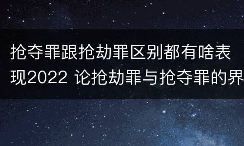 抢夺罪跟抢劫罪区别都有啥表现2022 论抢劫罪与抢夺罪的界限