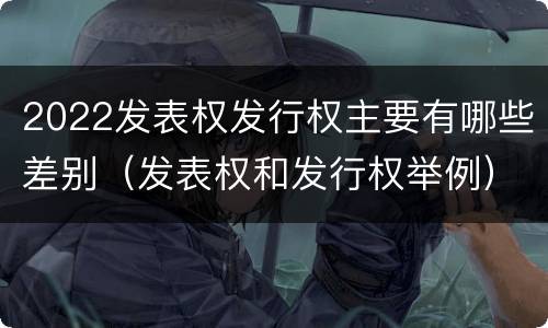2022发表权发行权主要有哪些差别（发表权和发行权举例）
