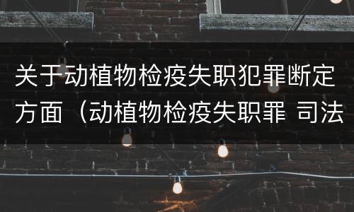 关于动植物检疫失职犯罪断定方面（动植物检疫失职罪 司法解释）