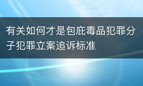 有关如何才是包庇毒品犯罪分子犯罪立案追诉标准