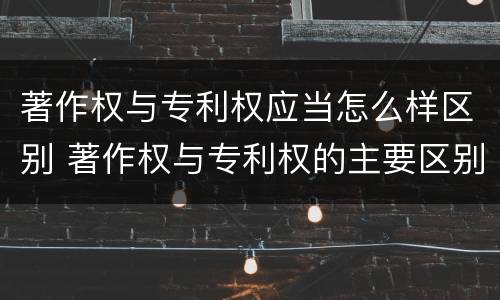 著作权与专利权应当怎么样区别 著作权与专利权的主要区别是什么?