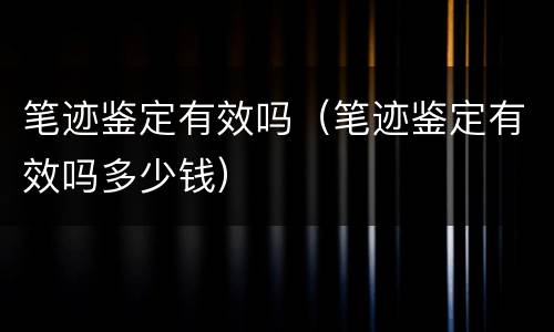 笔迹鉴定有效吗（笔迹鉴定有效吗多少钱）