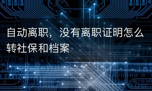 自动离职，没有离职证明怎么转社保和档案
