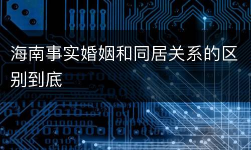 海南事实婚姻和同居关系的区别到底