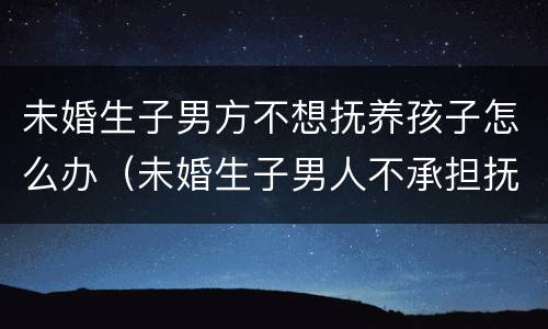 未婚生子男方不想抚养孩子怎么办（未婚生子男人不承担抚养怎么起诉）
