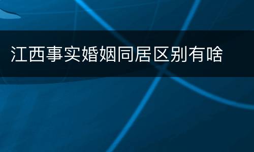 江西事实婚姻同居区别有啥