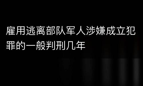 雇用逃离部队军人涉嫌成立犯罪的一般判刑几年