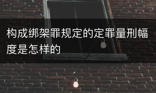 构成绑架罪规定的定罪量刑幅度是怎样的