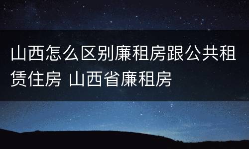 山西怎么区别廉租房跟公共租赁住房 山西省廉租房