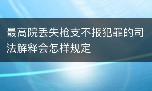 最高院丢失枪支不报犯罪的司法解释会怎样规定