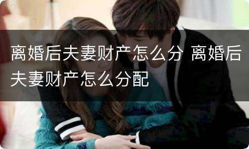 离婚后夫妻财产怎么分 离婚后夫妻财产怎么分配