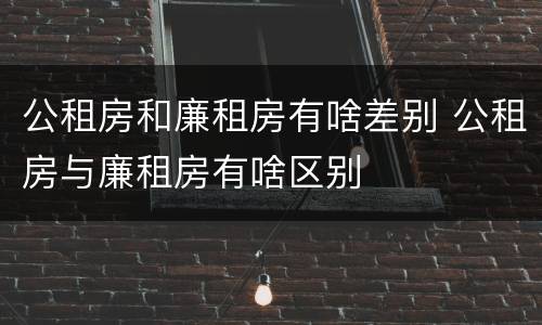 公租房和廉租房有啥差别 公租房与廉租房有啥区别