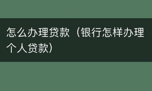 怎么办理贷款（银行怎样办理个人贷款）
