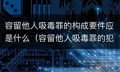 容留他人吸毒罪的构成要件应是什么（容留他人吸毒罪的犯罪构成）