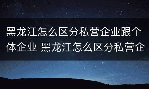 黑龙江怎么区分私营企业跟个体企业 黑龙江怎么区分私营企业跟个体企业的区别