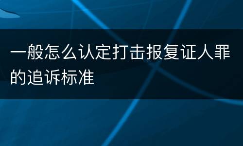 一般怎么认定打击报复证人罪的追诉标准