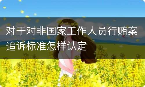 对于对非国家工作人员行贿案追诉标准怎样认定