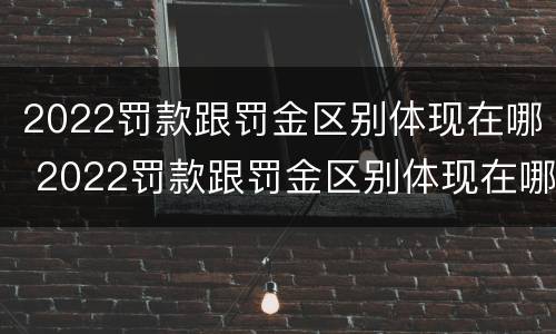 2022罚款跟罚金区别体现在哪 2022罚款跟罚金区别体现在哪些方面