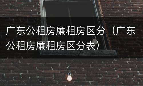 广东公租房廉租房区分（广东公租房廉租房区分表）