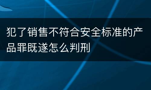 犯了销售不符合安全标准的产品罪既遂怎么判刑