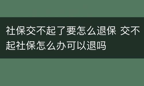 社保交不起了要怎么退保 交不起社保怎么办可以退吗