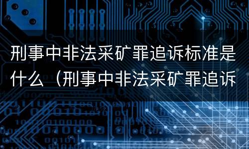 刑事中非法采矿罪追诉标准是什么（刑事中非法采矿罪追诉标准是什么呢）