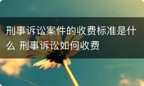刑事诉讼案件的收费标准是什么 刑事诉讼如何收费