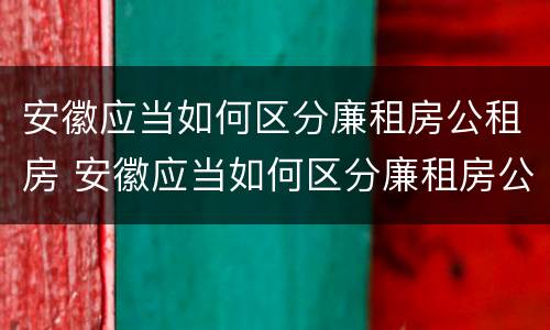 安徽应当如何区分廉租房公租房 安徽应当如何区分廉租房公租房和住宅