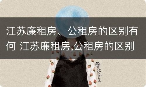 江苏廉租房、公租房的区别有何 江苏廉租房,公租房的区别有何不同